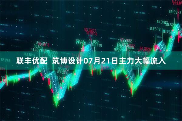 联丰优配  筑博设计07月21日主力大幅流入