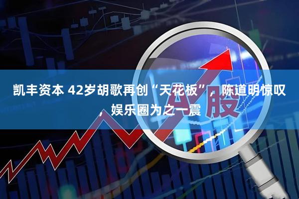凯丰资本 42岁胡歌再创“天花板”，陈道明惊叹，娱乐圈为之一震