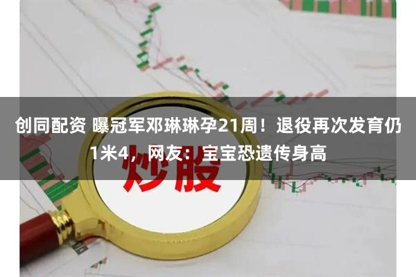 创同配资 曝冠军邓琳琳孕21周！退役再次发育仍1米4，网友：宝宝恐遗传身高