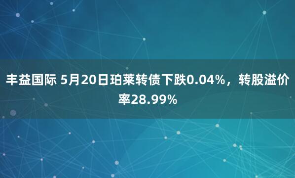 丰益国际 5月20日珀莱转债下跌0.04%，转股溢价率28.99%
