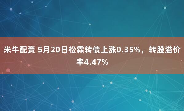 米牛配资 5月20日松霖转债上涨0.35%，转股溢价率4.47%