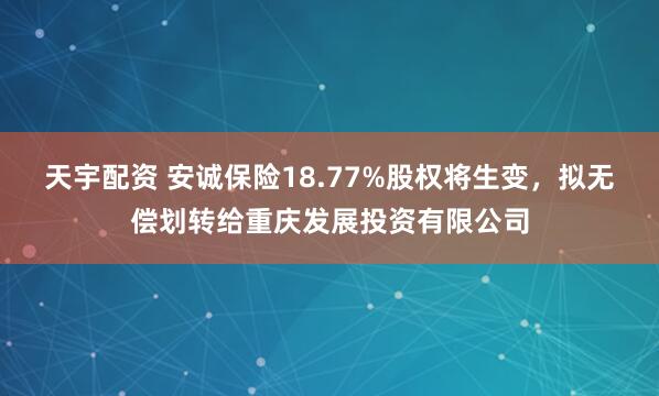 天宇配资 安诚保险18.77%股权将生变，拟无偿划转给重庆发展投资有限公司